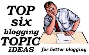 Top Six Blogging Topic Ideas for You